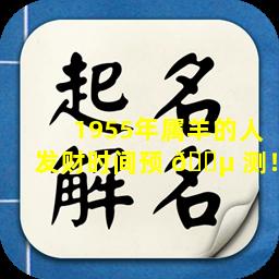 1955年属羊的人发财时间预 🌵 测！